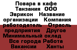 Повара в кафе "Танзания" ООО "Эврикон › Название организации ­ Компания-работодатель › Отрасль предприятия ­ Другое › Минимальный оклад ­ 1 - Все города Работа » Вакансии   . Ханты-Мансийский